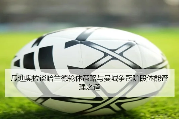 瓜迪奥拉谈哈兰德轮休策略与曼城争冠阶段体能管理之道