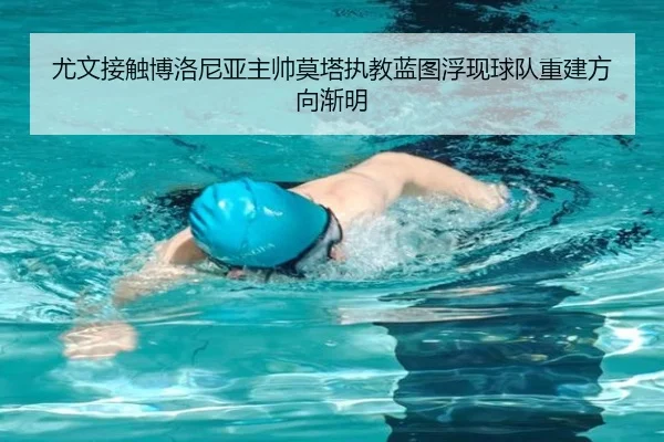尤文接触博洛尼亚主帅莫塔执教蓝图浮现球队重建方向渐明