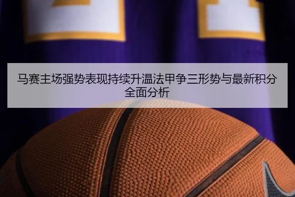 马赛主场强势表现持续升温法甲争三形势与最新积分全面分析